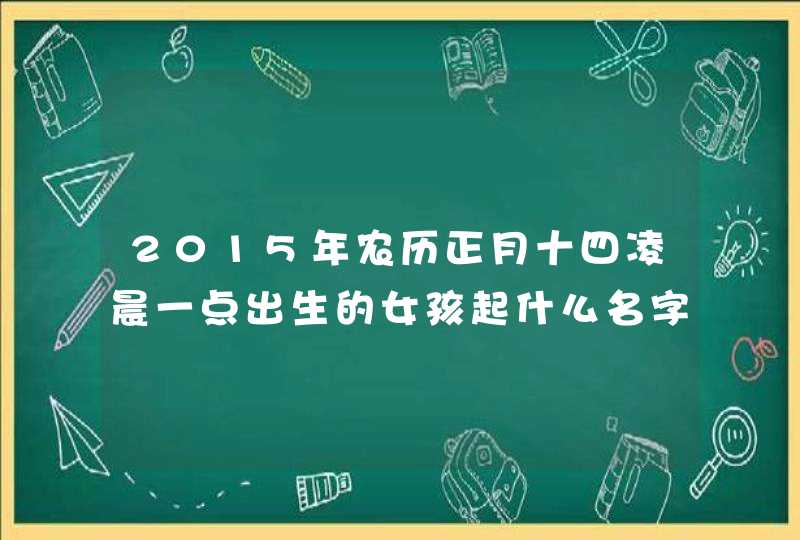 2015年农历正月十四凌晨一点出生的女孩起什么名字好爸爸姓杨妈妈姓白,第1张