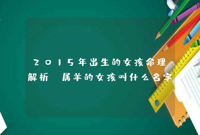 2015年出生的女孩命理解析,属羊的女孩叫什么名字好,第1张