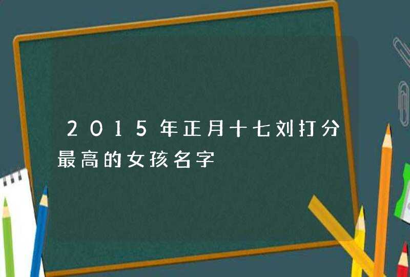 2015年正月十七刘打分最高的女孩名字,第1张