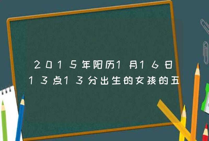 2015年阳历1月16日13点13分出生的女孩的五行如何？应该属马还是属羊？起什么名好？,第1张