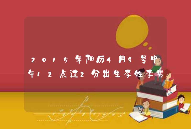 2015年阳历4月8号中午12点过2分出生李姓李男孩取什么名字好,第1张