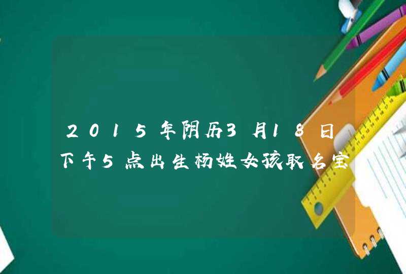 2015年阴历3月18日下午5点出生杨姓女孩取名宝典,第1张