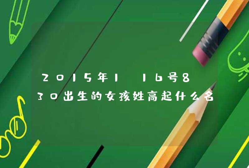 2015年1，16号8:30出生的女孩姓高起什么名字好,第1张