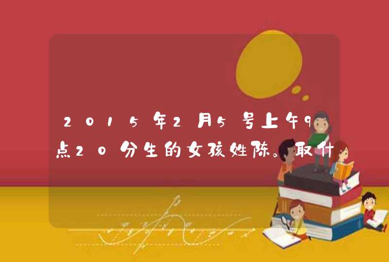 2015年2月5号上午9点20分生的女孩姓陈。取什么名字好,第1张