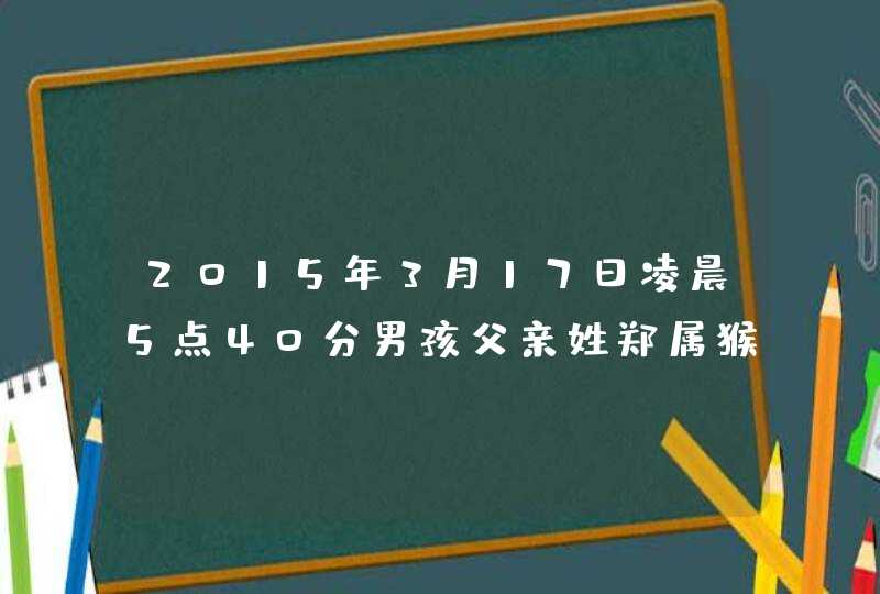 2015年3月17日凌晨5点40分男孩父亲姓郑属猴小孩应取什么名字最好,第1张