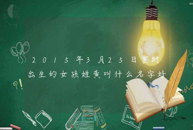 2015年3月25日亥时出生的女孩姓黄叫什么名字好,第1张