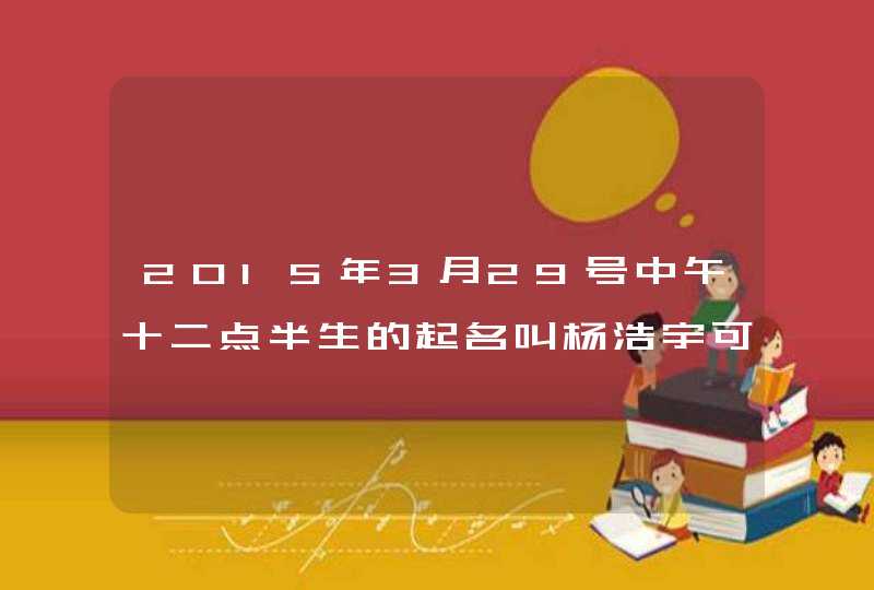 2015年3月29号中午十二点半生的起名叫杨浩宇可以吗,第1张