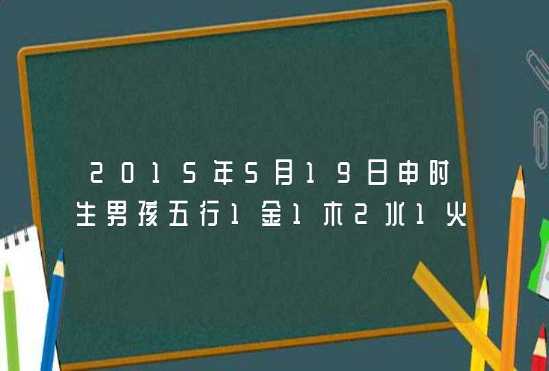 2015年5月19日申时生男孩五行1金1木2水1火3土起什么名字合适,第1张