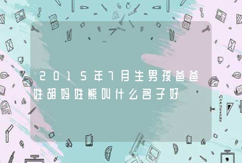 2015年7月生男孩爸爸姓胡妈姓熊叫什么名子好,第1张