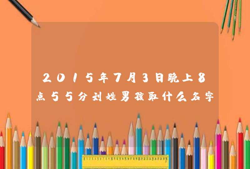 2015年7月3日晚上8点55分刘姓男孩取什么名字比较好,第1张