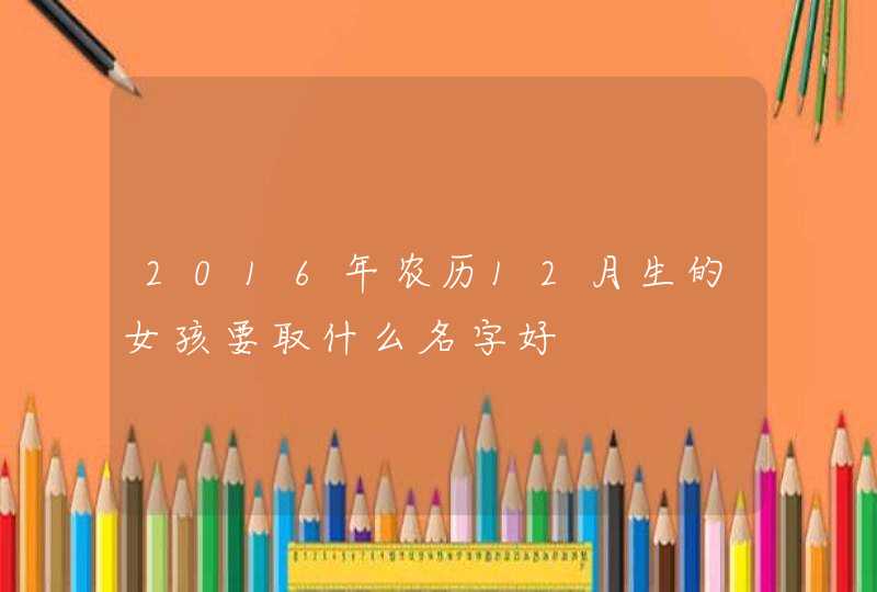 2016年农历12月生的女孩要取什么名字好,第1张