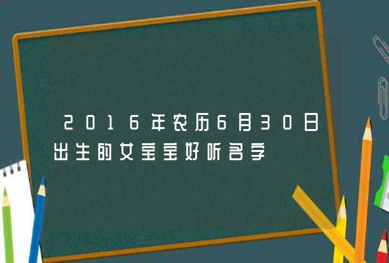 2016年农历6月30日出生的女宝宝好听名字,第1张