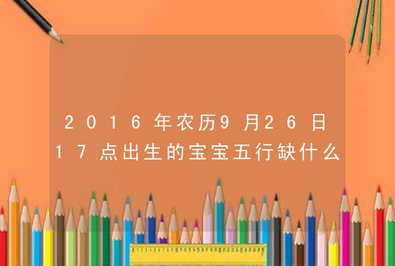 2016年农历9月26日17点出生的宝宝五行缺什么？马姓女孩子取什么名字好？谢谢,第1张