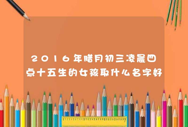 2016年腊月初三凌晨四点十五生的女孩取什么名字好。姓王,第1张