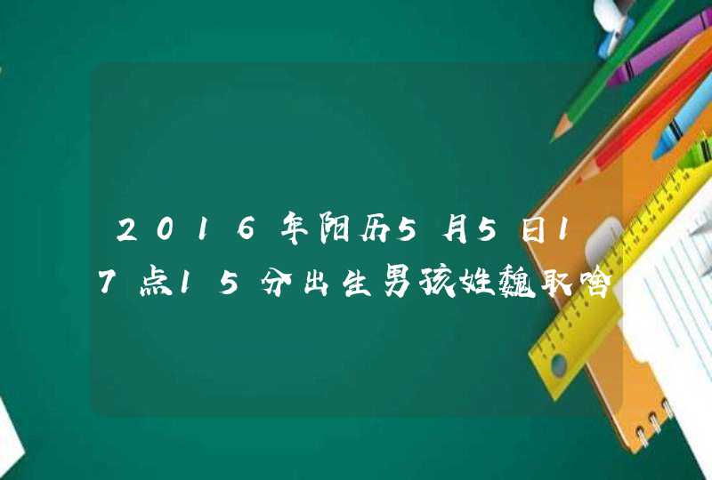 2016年阳历5月5日17点15分出生男孩姓魏取啥名字好,第1张