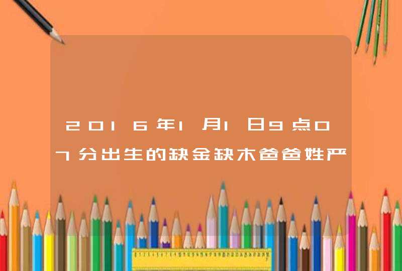 2016年1月1日9点07分出生的缺金缺木爸爸姓严妈妈姓高取什么名字好是男孩儿,第1张