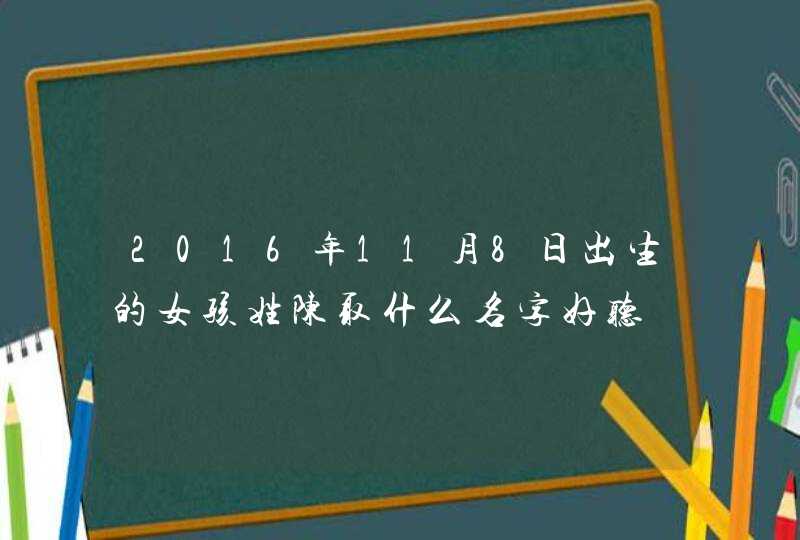 2016年11月8日出生的女孩姓陈取什么名字好听,第1张