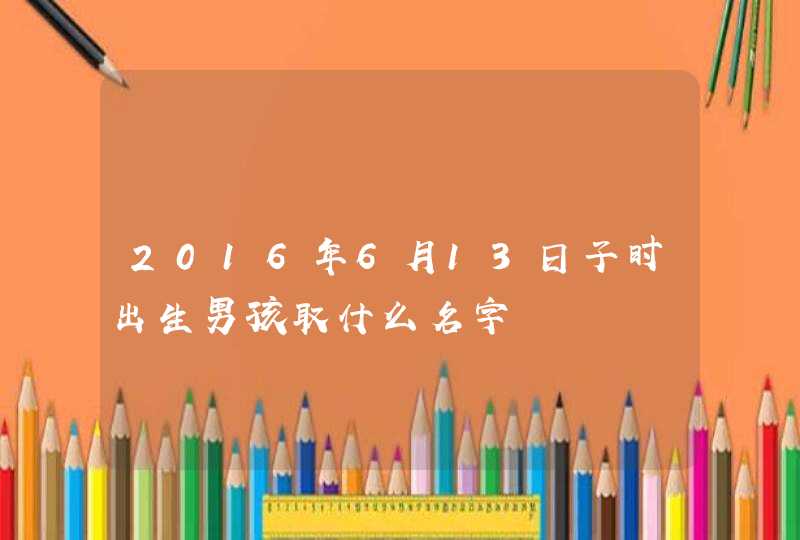 2016年6月13日子时出生男孩取什么名字,第1张