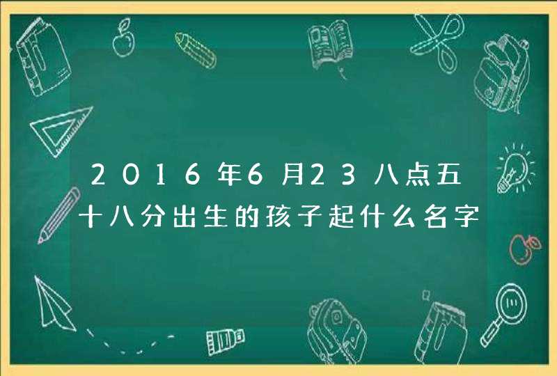 2016年6月23八点五十八分出生的孩子起什么名字男孩,第1张