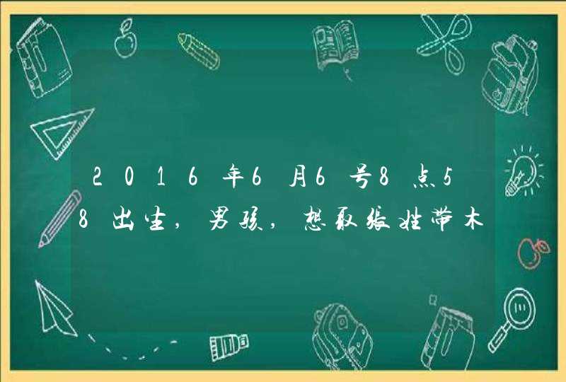 2016年6月6号8点58出生,男孩,想取张姓带木字旁的名字,谢谢!,第1张