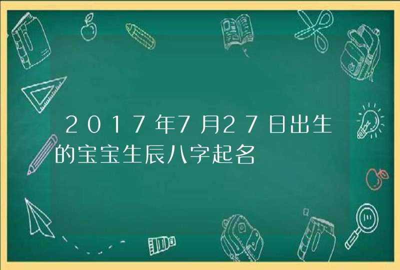 2017年7月27日出生的宝宝生辰八字起名,第1张
