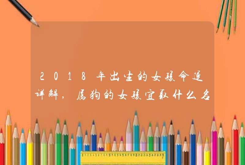 2018年出生的女孩命运详解,属狗的女孩宜取什么名字,第1张