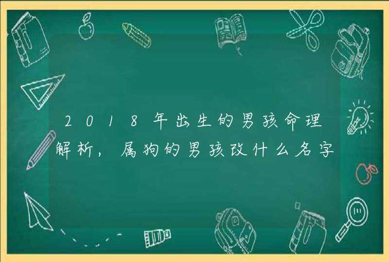 2018年出生的男孩命理解析,属狗的男孩改什么名字好,第1张