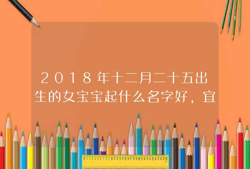 2018年十二月二十五出生的女宝宝起什么名字好，宜用什么字,第1张