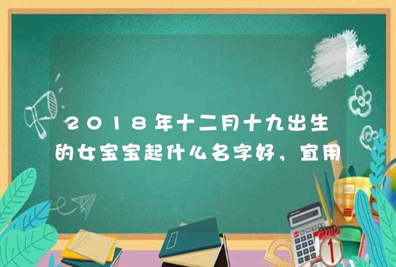 2018年十二月十九出生的女宝宝起什么名字好，宜用什么字,第1张