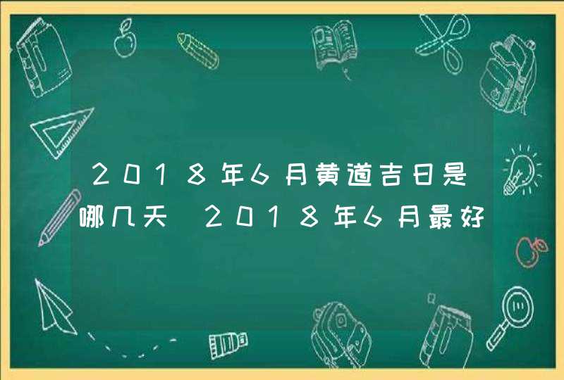 2018年6月黄道吉日是哪几天_2018年6月最好的日子,第1张