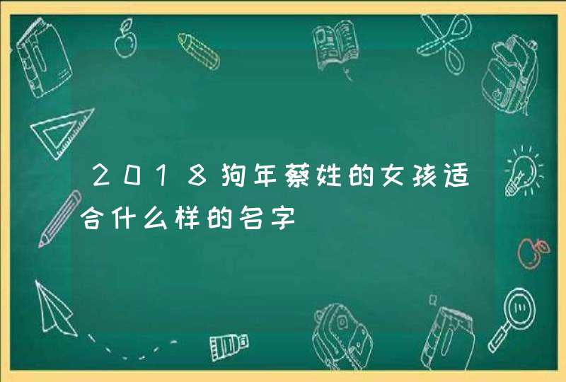 2018狗年蔡姓的女孩适合什么样的名字,第1张