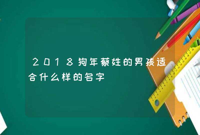 2018狗年蔡姓的男孩适合什么样的名字,第1张