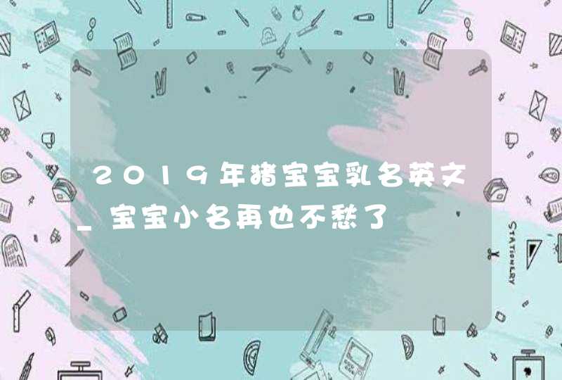 2019年猪宝宝乳名英文_宝宝小名再也不愁了,第1张