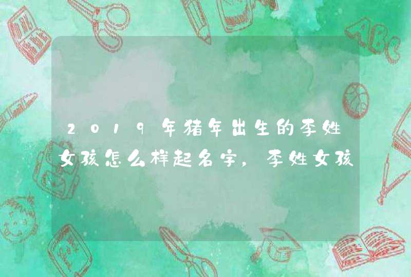 2019年猪年出生的李姓女孩怎么样起名字，李姓女孩好名推荐,第1张