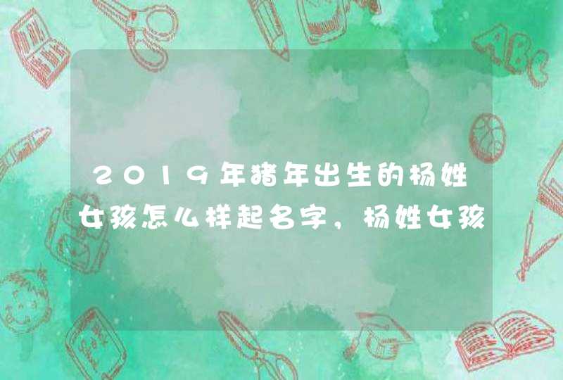2019年猪年出生的杨姓女孩怎么样起名字，杨姓女孩好名推荐,第1张
