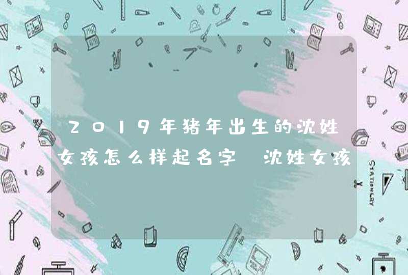 2019年猪年出生的沈姓女孩怎么样起名字，沈姓女孩好名推荐,第1张