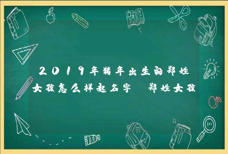 2019年猪年出生的郑姓女孩怎么样起名字，郑姓女孩好名推荐,第1张