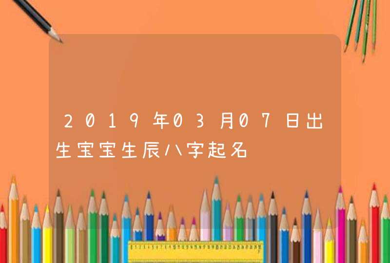 2019年03月07日出生宝宝生辰八字起名,第1张
