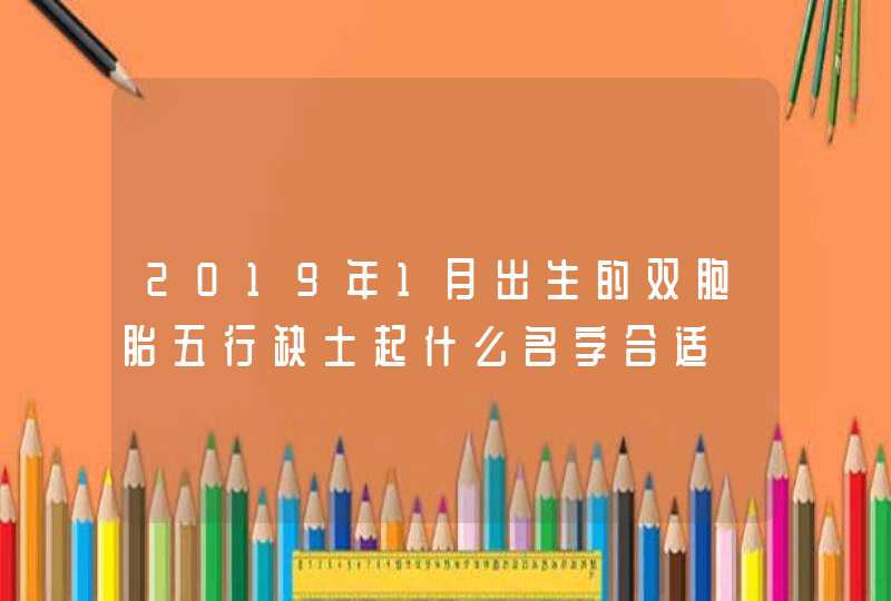 2019年1月出生的双胞胎五行缺土起什么名字合适,第1张
