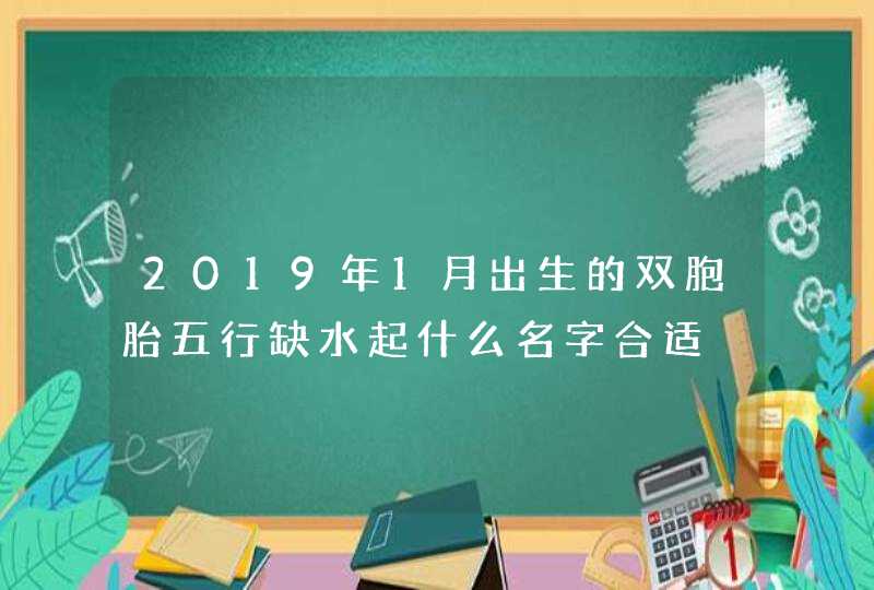 2019年1月出生的双胞胎五行缺水起什么名字合适,第1张
