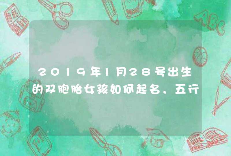 2019年1月28号出生的双胞胎女孩如何起名，五行属什么,第1张