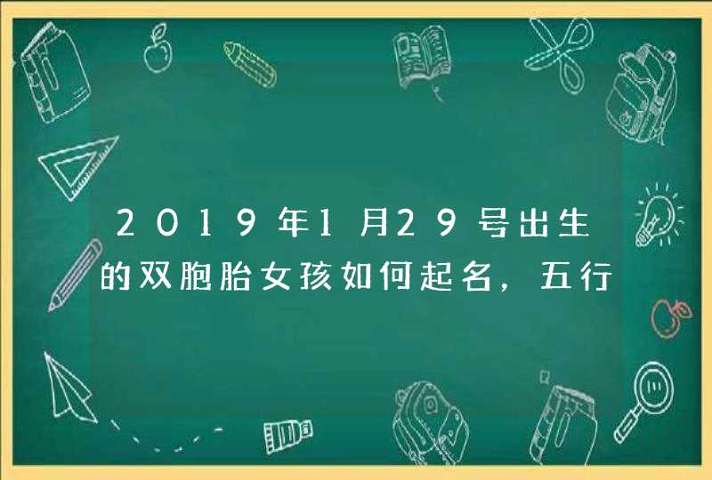 2019年1月29号出生的双胞胎女孩如何起名，五行属什么,第1张