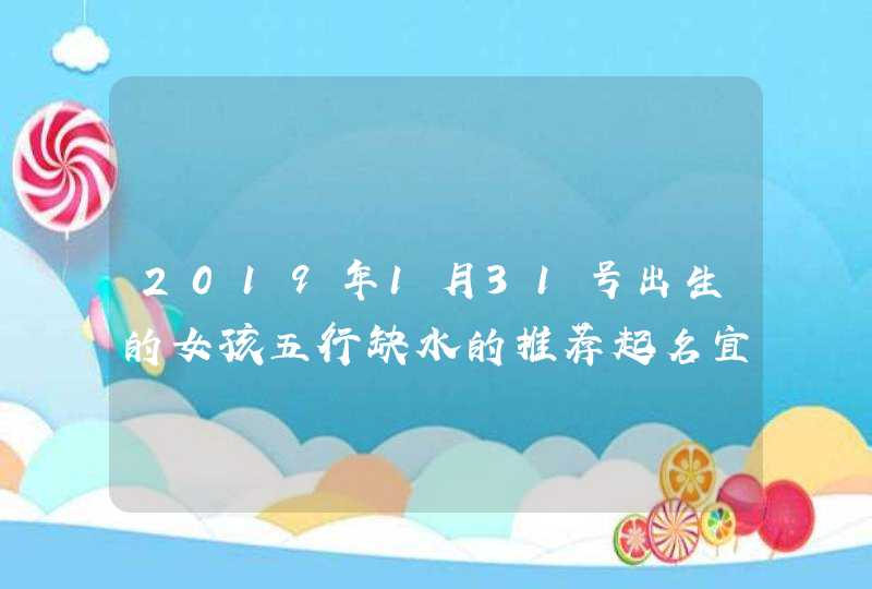 2019年1月31号出生的女孩五行缺水的推荐起名宜用字有什么,第1张