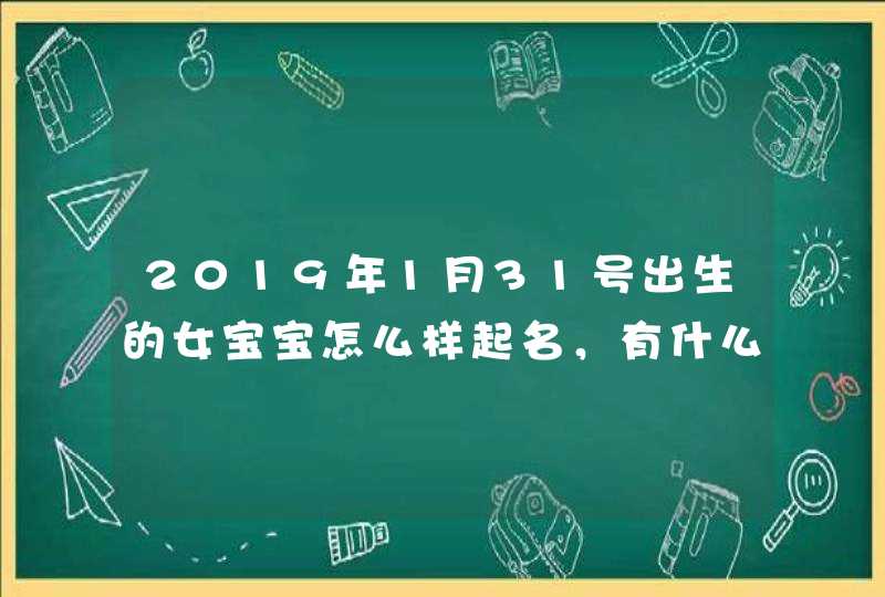 2019年1月31号出生的女宝宝怎么样起名，有什么禁忌,第1张