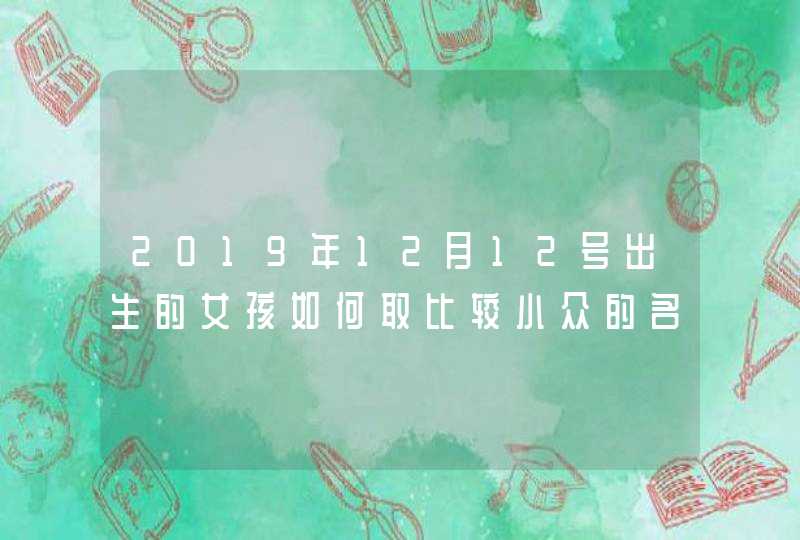 2019年12月12号出生的女孩如何取比较小众的名字,第1张