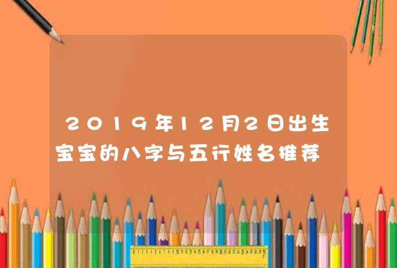 2019年12月2日出生宝宝的八字与五行姓名推荐,第1张