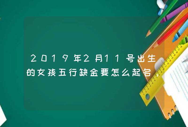 2019年2月11号出生的女孩五行缺金要怎么起名，宜用什么字,第1张