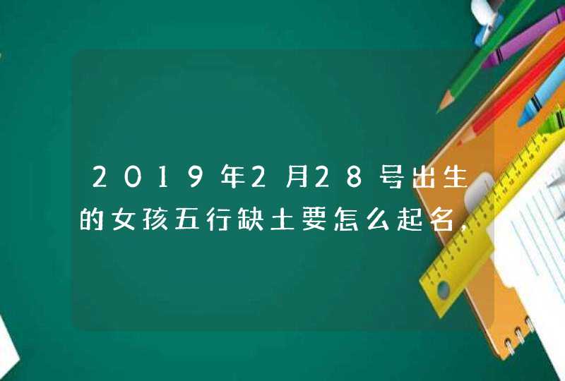 2019年2月28号出生的女孩五行缺土要怎么起名，宜用什么字,第1张