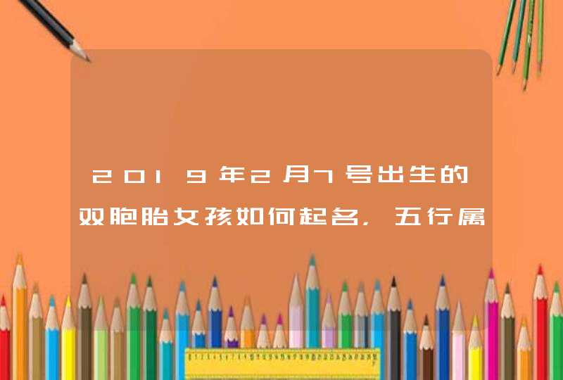 2019年2月7号出生的双胞胎女孩如何起名，五行属什么,第1张