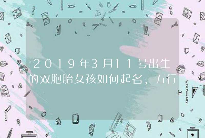 2019年3月11号出生的双胞胎女孩如何起名，五行属什么,第1张